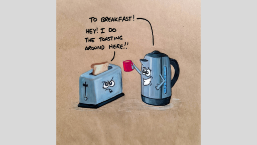 A drawing of a kettle holding a mug up and saying 'To breakfast!', and a toaster replying 'Hey! I do the toasting around here!'
