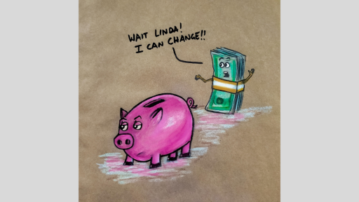 A drawing of a stack of money in notes saying 'Wait Linda! I can change!' to a piggy bank who is looking away