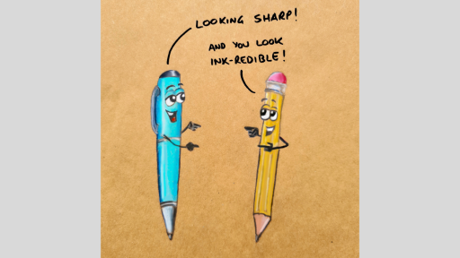 A drawing of a pen saying 'Looking sharp!' to a pencil, and the pencil replying 'And you look ink-redible!'